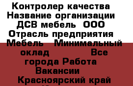 Контролер качества › Название организации ­ ДСВ мебель, ООО › Отрасль предприятия ­ Мебель › Минимальный оклад ­ 16 500 - Все города Работа » Вакансии   . Красноярский край,Игарка г.